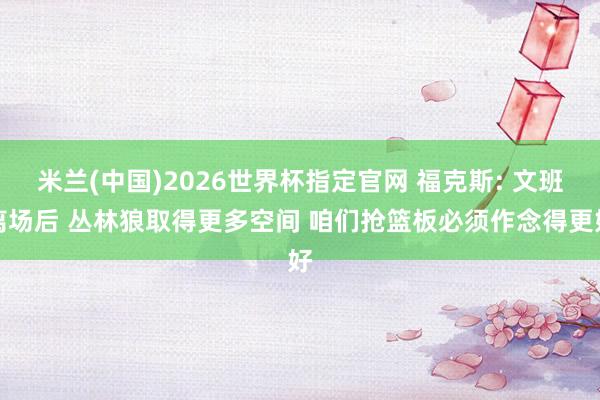 米兰(中国)2026世界杯指定官网 福克斯: 文班离场后 丛林狼取得更多空间 咱们抢篮板必须作念得更好