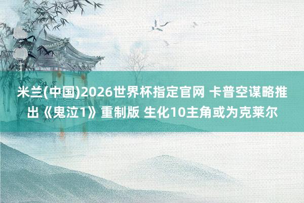 米兰(中国)2026世界杯指定官网 卡普空谋略推出《鬼泣1》重制版 生化10主角或为克莱尔
