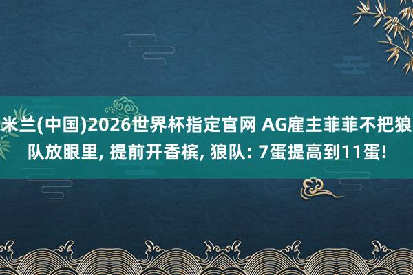 米兰(中国)2026世界杯指定官网 AG雇主菲菲不把狼队放眼里, 提前开香槟, 狼队: 7蛋提高到11蛋!