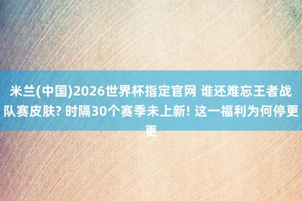 米兰(中国)2026世界杯指定官网 谁还难忘王者战队赛皮肤? 时隔30个赛季未上新! 这一福利为何停更