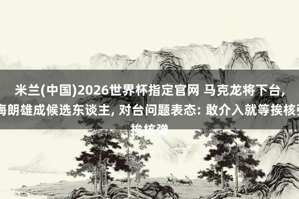 米兰(中国)2026世界杯指定官网 马克龙将下台, 梅朗雄成候选东谈主, 对台问题表态: 敢介入就等挨核弹