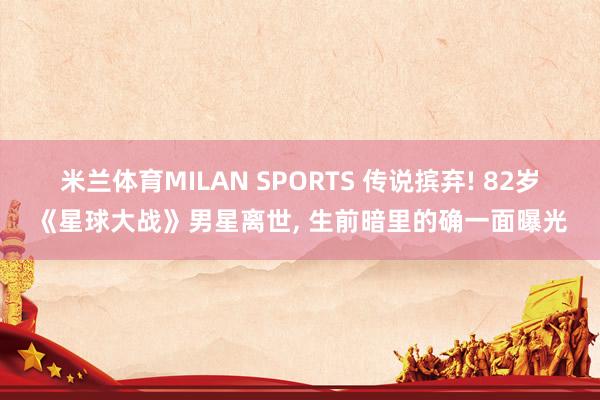 米兰体育MILAN SPORTS 传说摈弃! 82岁《星球大战》男星离世, 生前暗里的确一面曝光