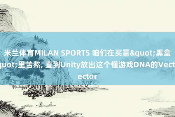 米兰体育MILAN SPORTS 咱们在买量"黑盒"里苦熬, 直到Unity放出这个懂游戏DNA的Vector