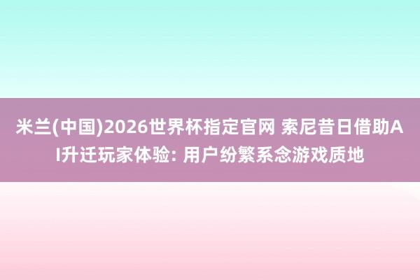 米兰(中国)2026世界杯指定官网 索尼昔日借助AI升迁玩家体验: 用户纷繁系念游戏质地