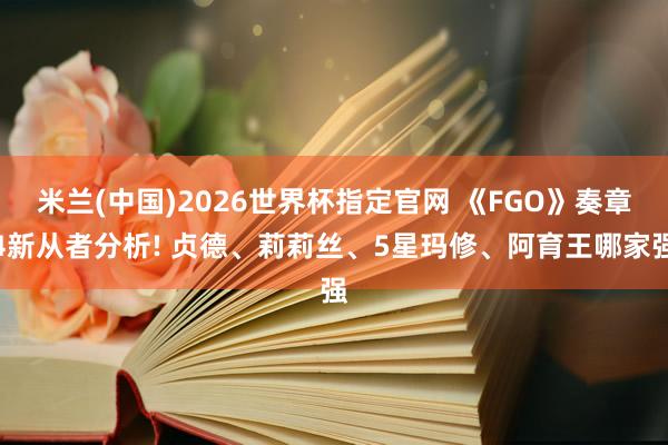 米兰(中国)2026世界杯指定官网 《FGO》奏章4新从者分析! 贞德、莉莉丝、5星玛修、阿育王哪家强