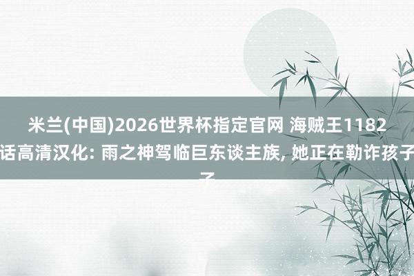 米兰(中国)2026世界杯指定官网 海贼王1182话高清汉化: 雨之神驾临巨东谈主族, 她正在勒诈孩子