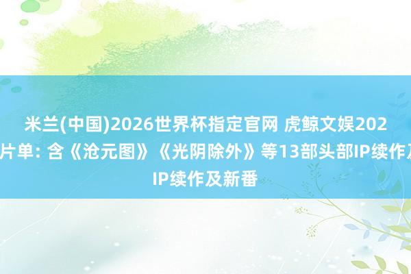 米兰(中国)2026世界杯指定官网 虎鲸文娱2026动漫片单: 含《沧元图》《光阴除外》等13部头部IP续作及新番