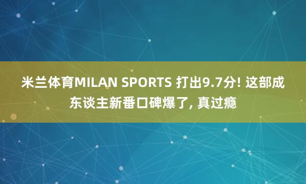 米兰体育MILAN SPORTS 打出9.7分! 这部成东谈主新番口碑爆了, 真过瘾