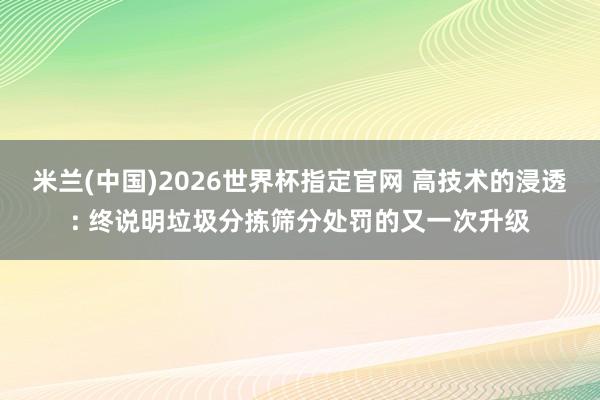 米兰(中国)2026世界杯指定官网 高技术的浸透: 终说明垃圾分拣筛分处罚的又一次升级