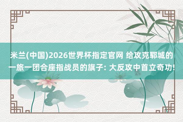 米兰(中国)2026世界杯指定官网 给攻克郓城的一旅一团合座指战员的旗子: 大反攻中首立奇功!