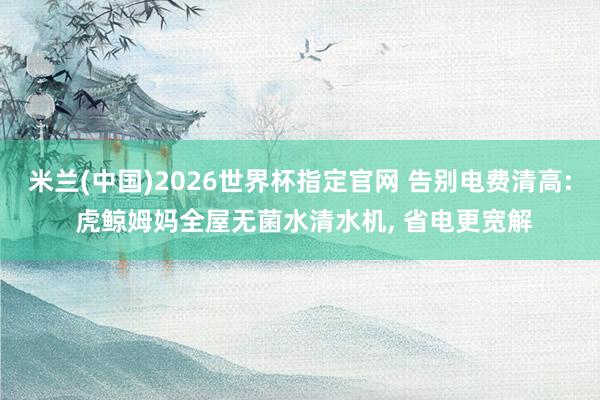 米兰(中国)2026世界杯指定官网 告别电费清高: 虎鲸姆妈全屋无菌水清水机, 省电更宽解