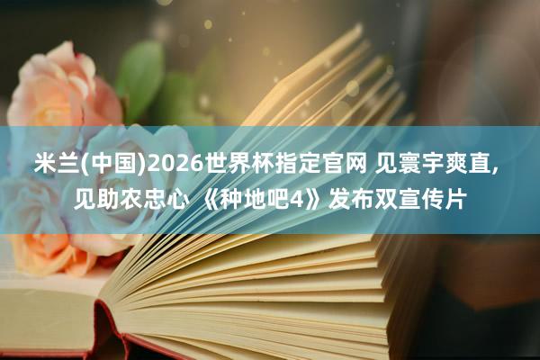 米兰(中国)2026世界杯指定官网 见寰宇爽直, 见助农忠心 《种地吧4》发布双宣传片