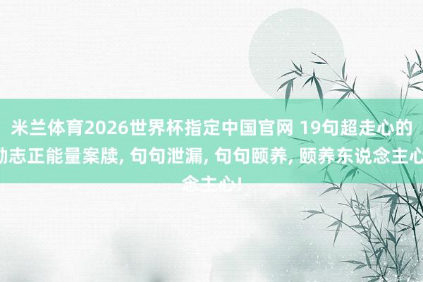 米兰体育2026世界杯指定中国官网 19句超走心的励志正能量案牍, 句句泄漏, 句句颐养, 颐养东说念主心!