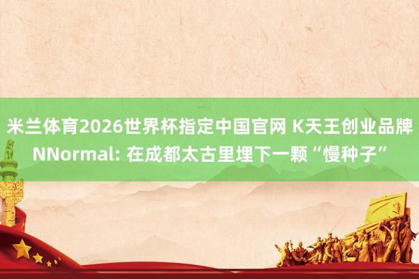 米兰体育2026世界杯指定中国官网 K天王创业品牌NNormal: 在成都太古里埋下一颗“慢种子”