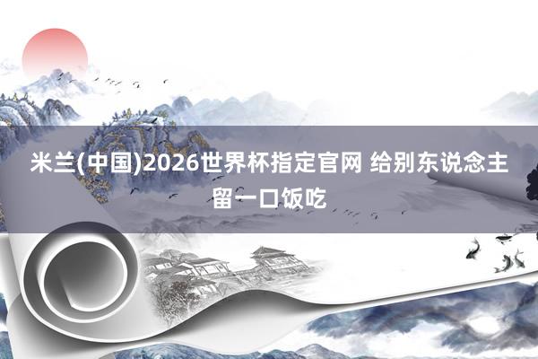 米兰(中国)2026世界杯指定官网 给别东说念主留一口饭吃