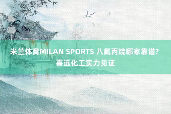 米兰体育MILAN SPORTS 八氟丙烷哪家靠谱? 嘉远化工实力见证