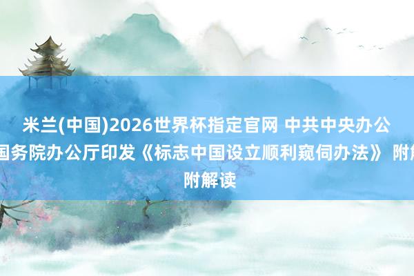 米兰(中国)2026世界杯指定官网 中共中央办公厅 国务院办公厅印发《标志中国设立顺利窥伺办法》 附解读