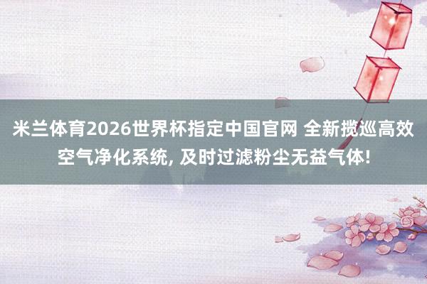 米兰体育2026世界杯指定中国官网 全新揽巡高效空气净化系统, 及时过滤粉尘无益气体!