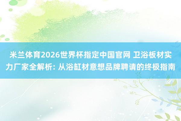 米兰体育2026世界杯指定中国官网 卫浴板材实力厂家全解析: 从浴缸材意想品牌聘请的终极指南