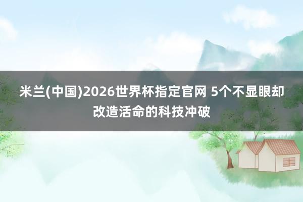 米兰(中国)2026世界杯指定官网 5个不显眼却改造活命的科技冲破