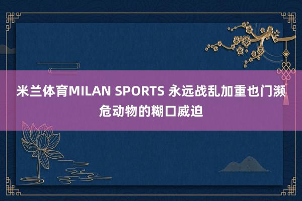 米兰体育MILAN SPORTS 永远战乱加重也门濒危动物的糊口威迫