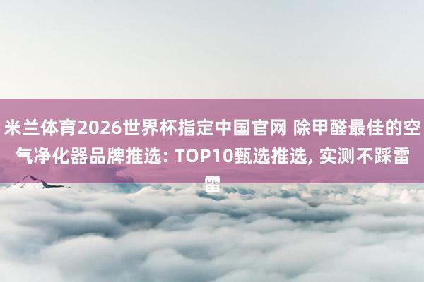 米兰体育2026世界杯指定中国官网 除甲醛最佳的空气净化器品牌推选: TOP10甄选推选, 实测不踩雷