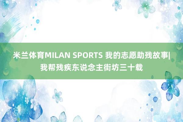 米兰体育MILAN SPORTS 我的志愿助残故事|我帮残疾东说念主街坊三十载