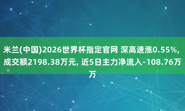 米兰(中国)2026世界杯指定官网 深高速涨0.55%, 成交额2198.38万元, 近5日主力净流入-108.76万