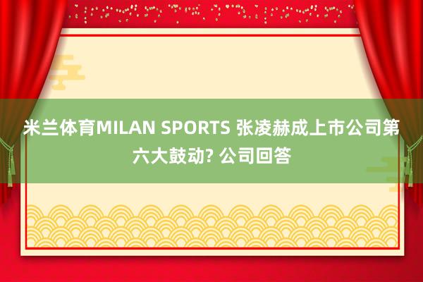 米兰体育MILAN SPORTS 张凌赫成上市公司第六大鼓动? 公司回答