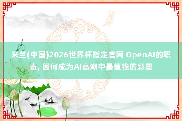 米兰(中国)2026世界杯指定官网 OpenAI的职责， 因何成为AI高潮中最值钱的彩票