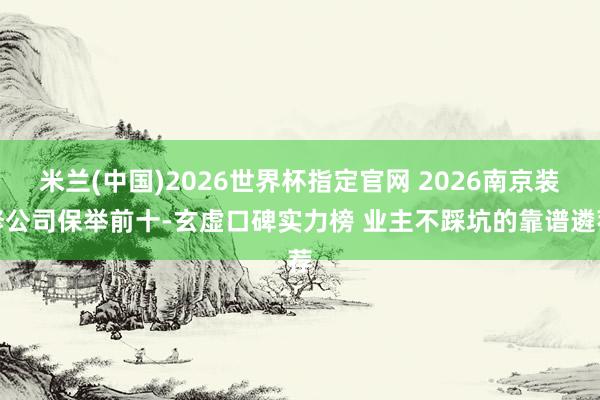 米兰(中国)2026世界杯指定官网 2026南京装修公司保举前十-玄虚口碑实力榜 业主不踩坑的靠谱遴荐