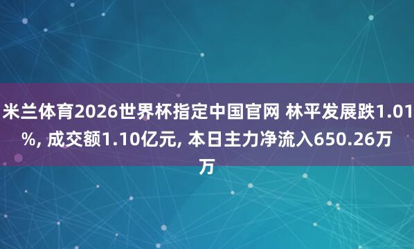 米兰体育2026世界杯指定中国官网 林平发展跌1.01%, 成交额1.10亿元, 本日主力净流入650.26万