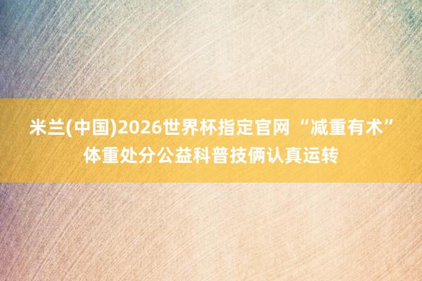 米兰(中国)2026世界杯指定官网 “减重有术”体重处分公益科普技俩认真运转