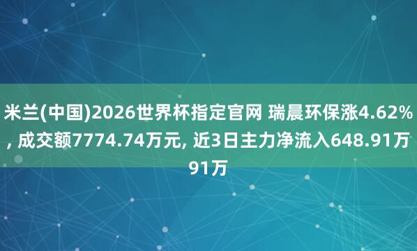 米兰(中国)2026世界杯指定官网 瑞晨环保涨4.62%， 成交额7774.74万元， 近3日主力净流入648.91万