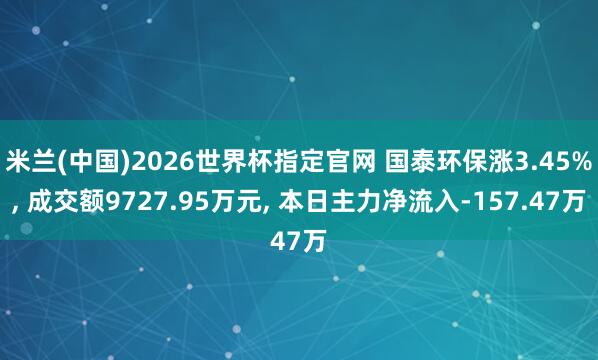 米兰(中国)2026世界杯指定官网 国泰环保涨3.45%, 成交额9727.95万元, 本日主力净流入-157.47万