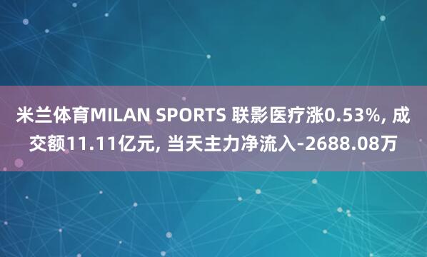 米兰体育MILAN SPORTS 联影医疗涨0.53%, 成交额11.11亿元, 当天主力净流入-2688.08万