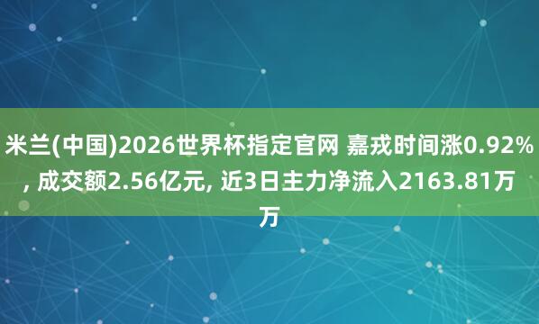 米兰(中国)2026世界杯指定官网 嘉戎时间涨0.92%， 成交额2.56亿元， 近3日主力净流入2163.81万