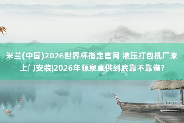 米兰(中国)2026世界杯指定官网 液压打包机厂家上门安装|2026年源泉直供到底靠不靠谱?