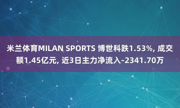米兰体育MILAN SPORTS 博世科跌1.53%， 成交额1.45亿元， 近3日主力净流入-2341.70万
