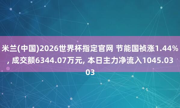 米兰(中国)2026世界杯指定官网 节能国祯涨1.44%, 成交额6344.07万元, 本日主力净流入1045.03