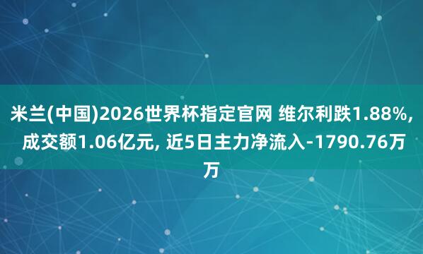 米兰(中国)2026世界杯指定官网 维尔利跌1.88%, 成交额1.06亿元, 近5日主力净流入-1790.76万