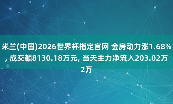 米兰(中国)2026世界杯指定官网 金房动力涨1.68%， 成交额8130.18万元， 当天主力净流入203.02万
