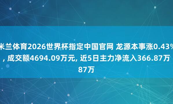 米兰体育2026世界杯指定中国官网 龙源本事涨0.43%, 成交额4694.09万元, 近5日主力净流入366.87万