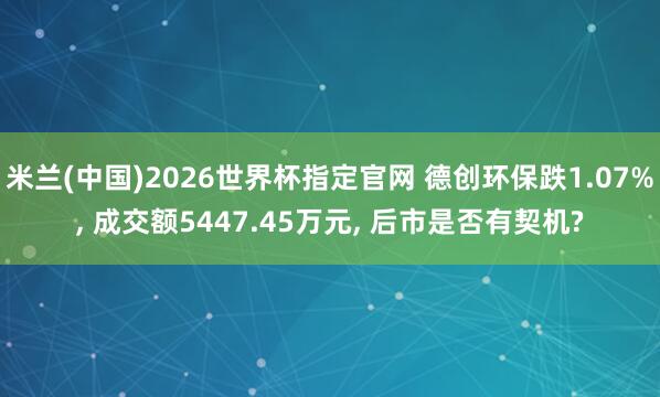 米兰(中国)2026世界杯指定官网 德创环保跌1.07%, 成交额5447.45万元, 后市是否有契机?