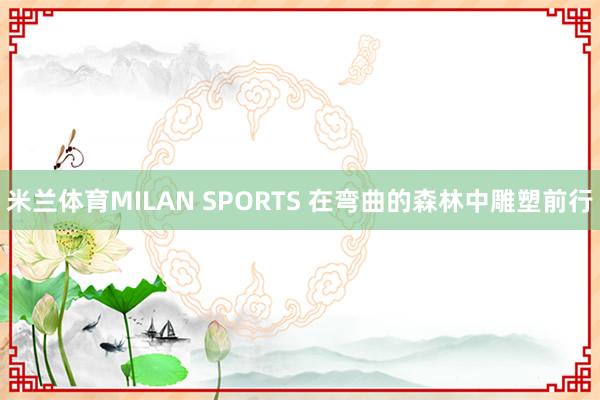 米兰体育MILAN SPORTS 在弯曲的森林中雕塑前行