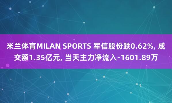 米兰体育MILAN SPORTS 军信股份跌0.62%, 成交额1.35亿元, 当天主力净流入-1601.89万