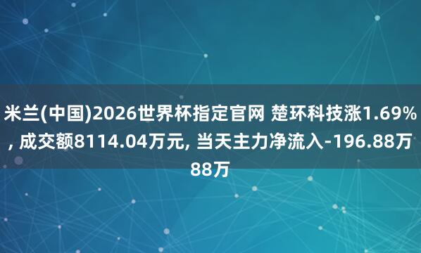 米兰(中国)2026世界杯指定官网 楚环科技涨1.69%, 成交额8114.04万元, 当天主力净流入-196.88万