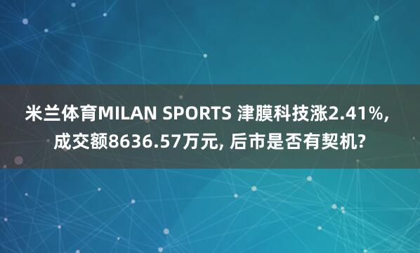 米兰体育MILAN SPORTS 津膜科技涨2.41%, 成交额8636.57万元, 后市是否有契机?