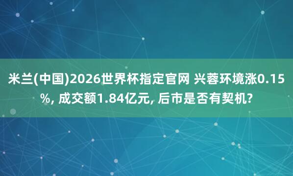 米兰(中国)2026世界杯指定官网 兴蓉环境涨0.15%, 成交额1.84亿元, 后市是否有契机?