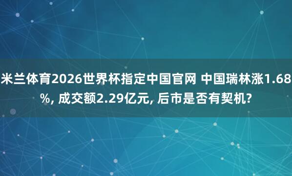 米兰体育2026世界杯指定中国官网 中国瑞林涨1.68%, 成交额2.29亿元, 后市是否有契机?
